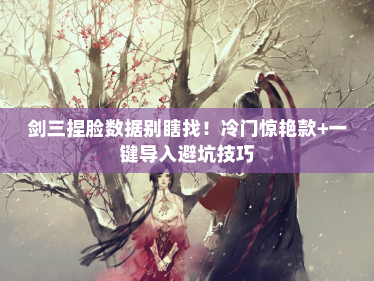 剑三捏脸数据别瞎找！冷门惊艳款+一键导入避坑技巧