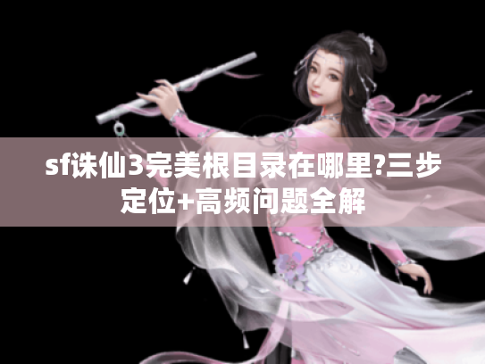 sf诛仙3完美根目录在哪里?三步定位+高频问题全解