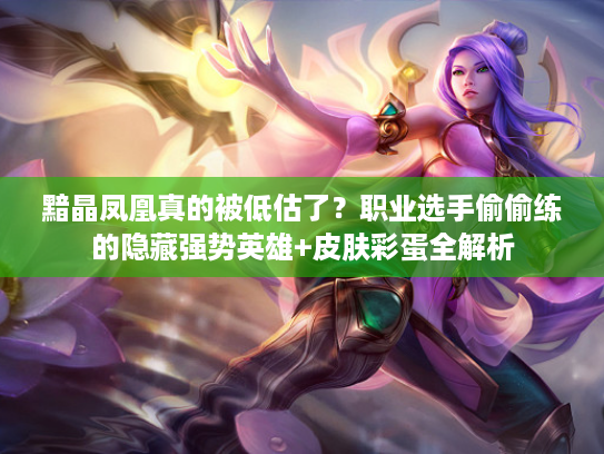 黯晶凤凰真的被低估了？职业选手偷偷练的隐藏强势英雄+皮肤彩蛋全解析
