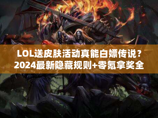 LOL送皮肤活动真能白嫖传说？2024最新隐藏规则+零氪拿奖全攻略
