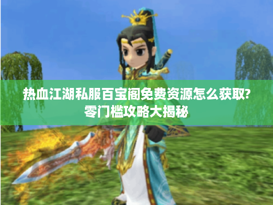 热血江湖私服百宝阁免费资源怎么获取?零门槛攻略大揭秘