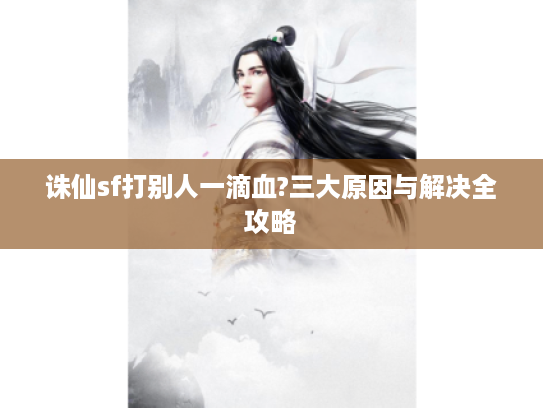 诛仙sf打别人一滴血?三大原因与解决全攻略