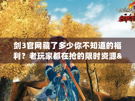 剑3官网藏了多少你不知道的福利？老玩家都在抢的限时资源&隐藏玩法全解析