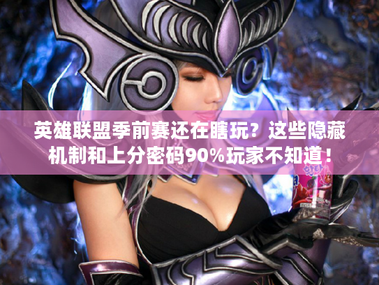 英雄联盟季前赛还在瞎玩？这些隐藏机制和上分密码90%玩家不知道！