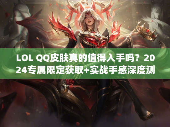 LOL QQ皮肤真的值得入手吗？2024专属限定获取+实战手感深度测评