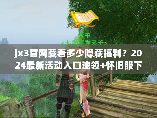 jx3官网藏着多少隐藏福利？2024最新活动入口速领+怀旧服下载直达