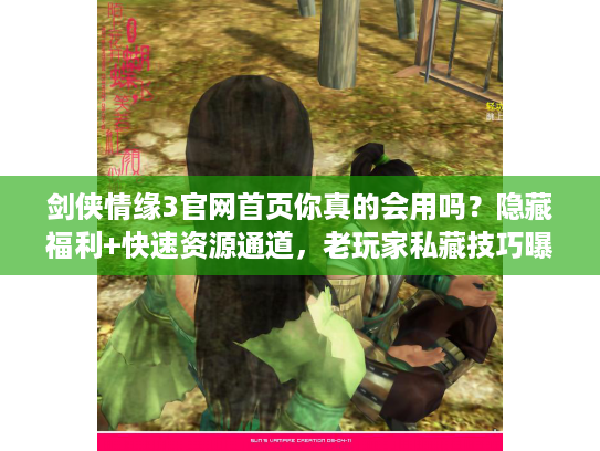 剑侠情缘3官网首页你真的会用吗？隐藏福利+快速资源通道，老玩家私藏技巧曝光！