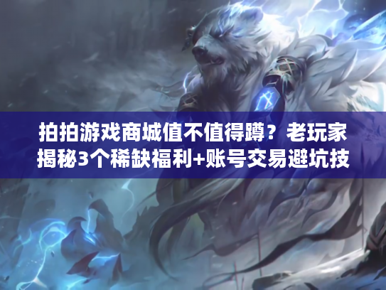 拍拍游戏商城值不值得蹲？老玩家揭秘3个稀缺福利+账号交易避坑技巧（2024实测）