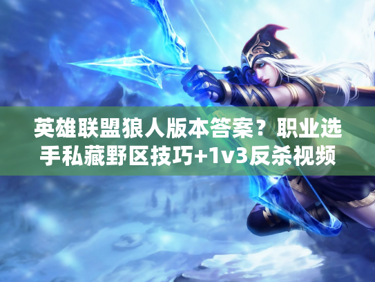 英雄联盟狼人版本答案？职业选手私藏野区技巧+1v3反杀视频细节全拆解