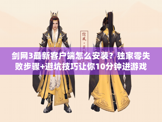 剑网3最新客户端怎么安装？独家零失败步骤+避坑技巧让你10分钟进游戏