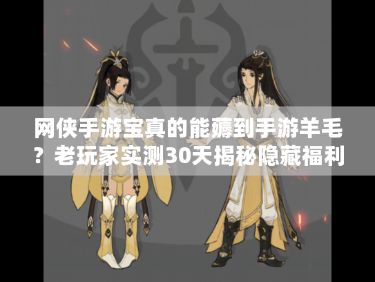 网侠手游宝真的能薅到手游羊毛？老玩家实测30天揭秘隐藏福利