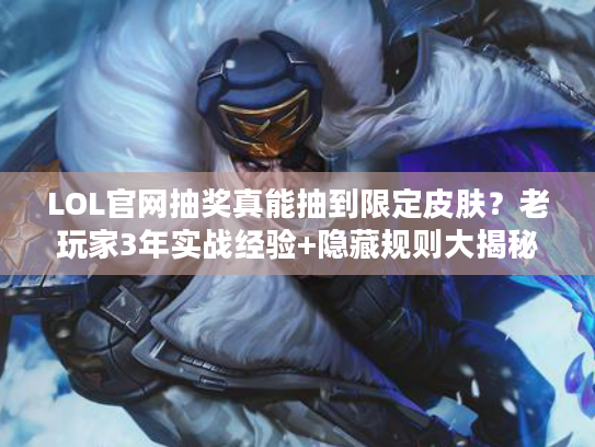 LOL官网抽奖真能抽到限定皮肤？老玩家3年实战经验+隐藏规则大揭秘