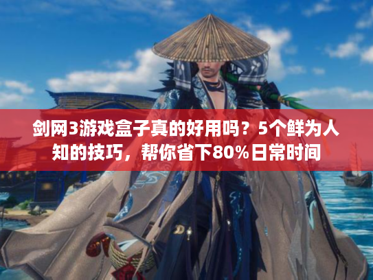 剑网3游戏盒子真的好用吗？5个鲜为人知的技巧，帮你省下80%日常时间