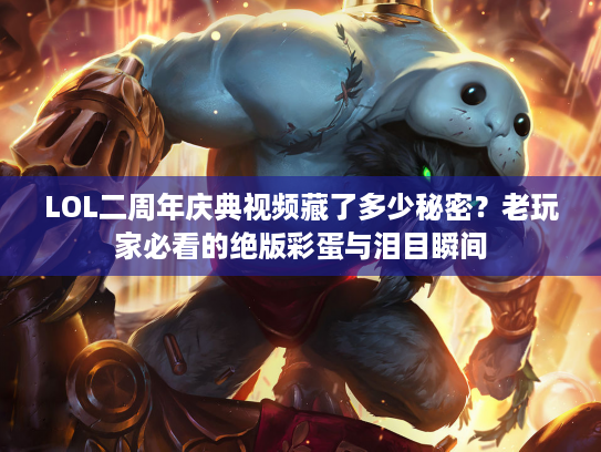 LOL二周年庆典视频藏了多少秘密？老玩家必看的绝版彩蛋与泪目瞬间