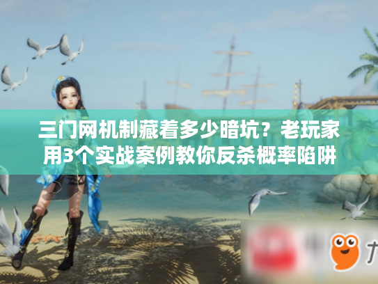 三门网机制藏着多少暗坑？老玩家用3个实战案例教你反杀概率陷阱