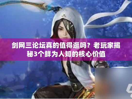剑网三论坛真的值得逛吗？老玩家揭秘3个鲜为人知的核心价值
