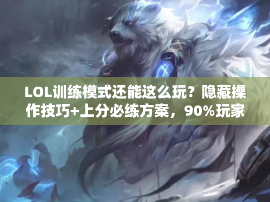 LOL训练模式还能这么玩？隐藏操作技巧+上分必练方案，90%玩家不知道！