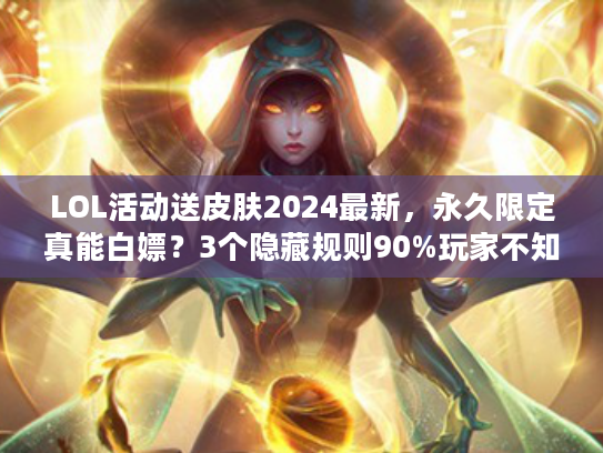 LOL活动送皮肤2024最新，永久限定真能白嫖？3个隐藏规则90%玩家不知道！