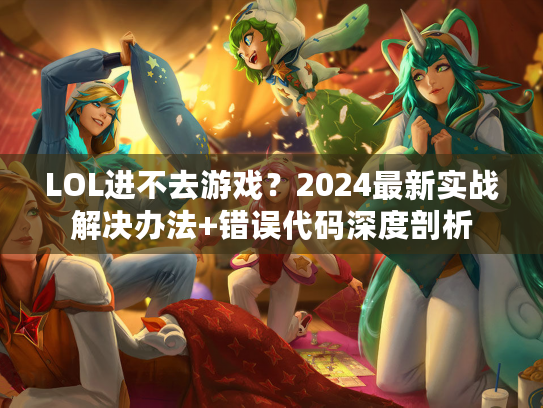 LOL进不去游戏？2024最新实战解决办法+错误代码深度剖析