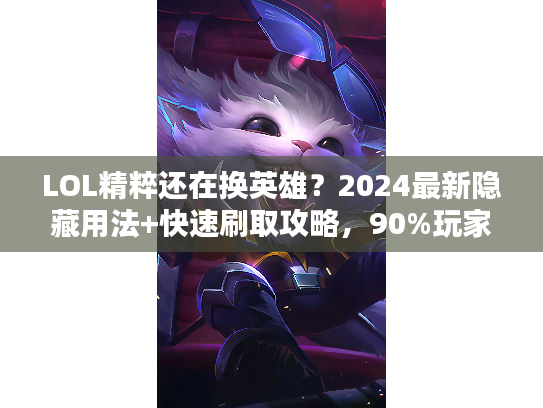 LOL精粹还在换英雄？2024最新隐藏用法+快速刷取攻略，90%玩家不知道