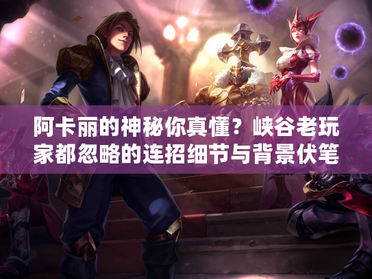 阿卡丽的神秘你真懂？峡谷老玩家都忽略的连招细节与背景伏笔