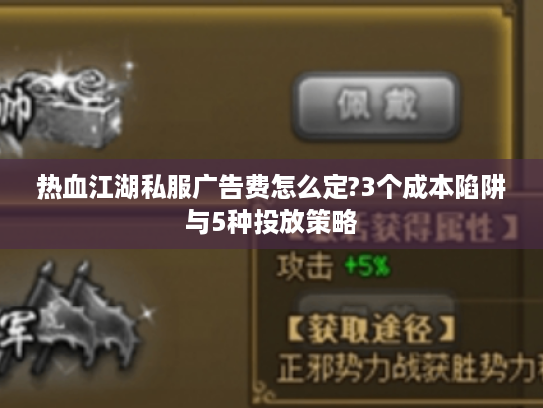 热血江湖私服广告费怎么定?3个成本陷阱与5种投放策略