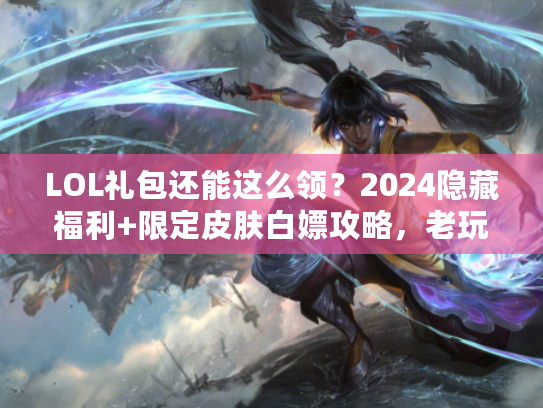 LOL礼包还能这么领？2024隐藏福利+限定皮肤白嫖攻略，老玩家都在抢！