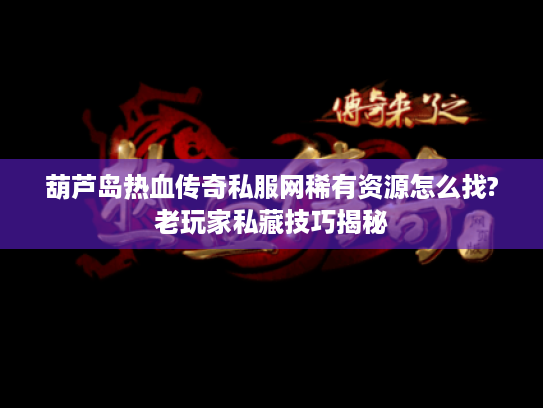 葫芦岛热血传奇私服网稀有资源怎么找?老玩家私藏技巧揭秘