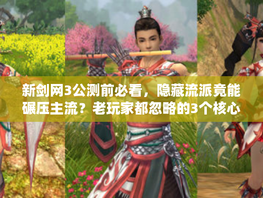 新剑网3公测前必看，隐藏流派竟能碾压主流？老玩家都忽略的3个核心细节