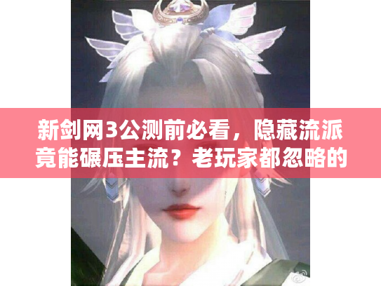 新剑网3公测前必看，隐藏流派竟能碾压主流？老玩家都忽略的3个核心细节