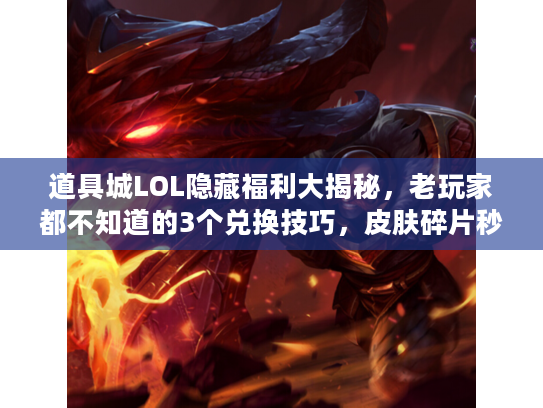 道具城LOL隐藏福利大揭秘，老玩家都不知道的3个兑换技巧，皮肤碎片秒变限定？