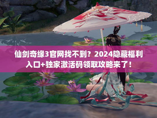 仙剑奇缘3官网找不到？2024隐藏福利入口+独家激活码领取攻略来了！