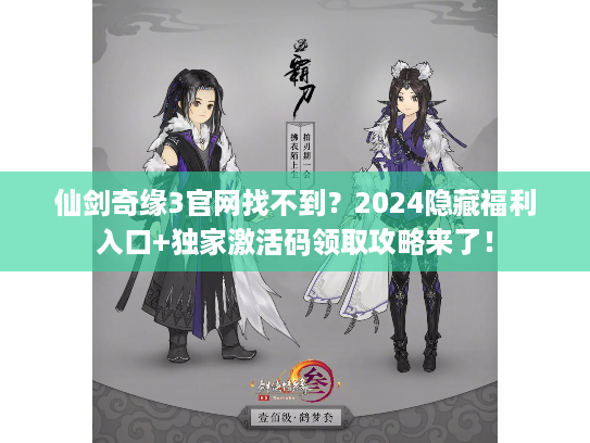仙剑奇缘3官网找不到？2024隐藏福利入口+独家激活码领取攻略来了！