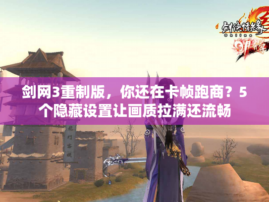 剑网3重制版，你还在卡帧跑商？5个隐藏设置让画质拉满还流畅