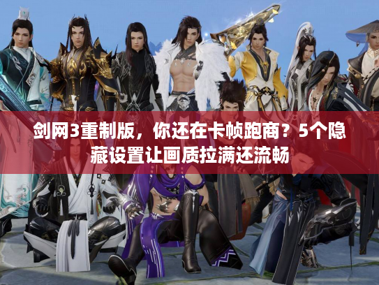 剑网3重制版，你还在卡帧跑商？5个隐藏设置让画质拉满还流畅