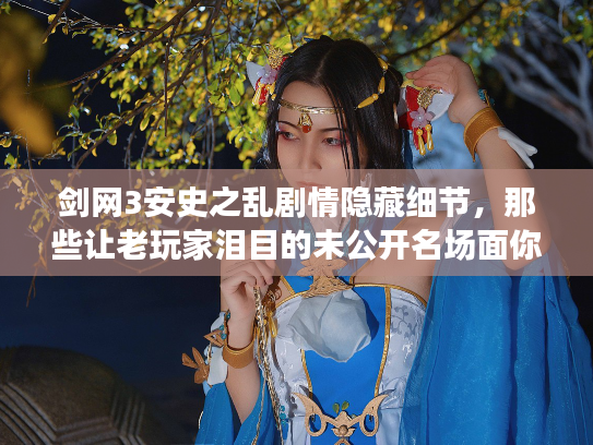 剑网3安史之乱剧情隐藏细节，那些让老玩家泪目的未公开名场面你知道吗？