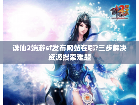 诛仙2端游sf发布网站在哪?三步解决资源搜索难题