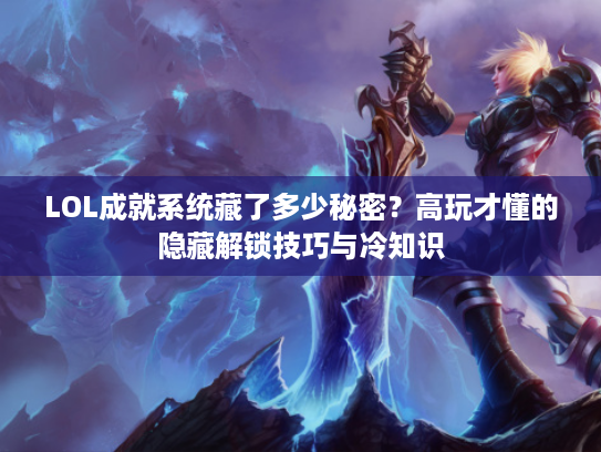 LOL成就系统藏了多少秘密？高玩才懂的隐藏解锁技巧与冷知识