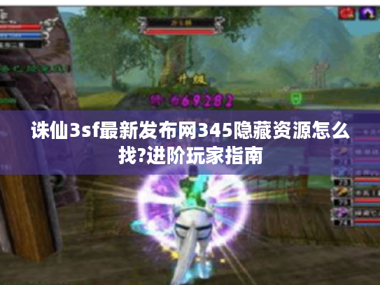 诛仙3sf最新发布网345隐藏资源怎么找?进阶玩家指南
