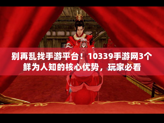 别再乱找手游平台！10339手游网3个鲜为人知的核心优势，玩家必看