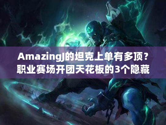 AmazingJ的坦克上单有多顶？职业赛场开团天花板的3个隐藏操作你绝对没注意到