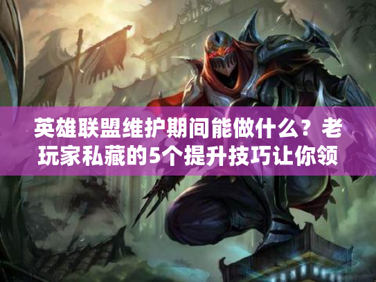 英雄联盟维护期间能做什么？老玩家私藏的5个提升技巧让你领先版本