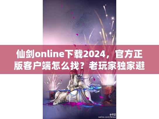 仙剑online下载2024，官方正版客户端怎么找？老玩家独家避坑经验