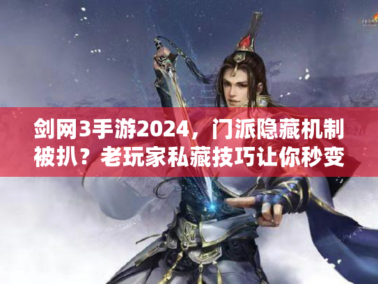 剑网3手游2024，门派隐藏机制被扒？老玩家私藏技巧让你秒变江湖大神！