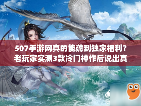 507手游网真的能薅到独家福利？老玩家实测3款冷门神作后说出真相
