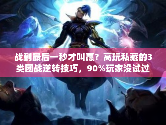 战到最后一秒才叫赢？高玩私藏的3类团战逆转技巧，90%玩家没试过