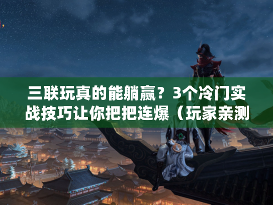 三联玩真的能躺赢？3个冷门实战技巧让你把把连爆（玩家亲测有效）