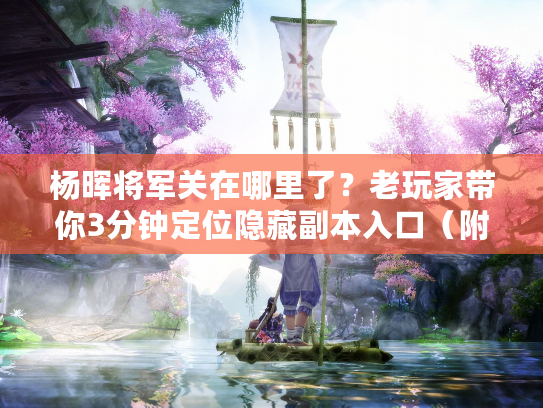 杨晖将军关在哪里了？老玩家带你3分钟定位隐藏副本入口（附掉落清单）