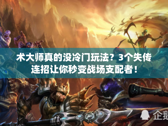 术大师真的没冷门玩法？3个失传连招让你秒变战场支配者！