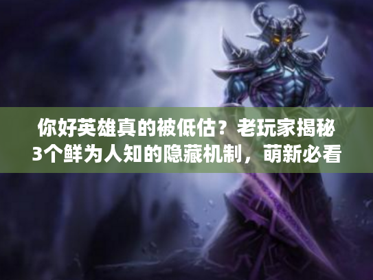 你好英雄真的被低估？老玩家揭秘3个鲜为人知的隐藏机制，萌新必看